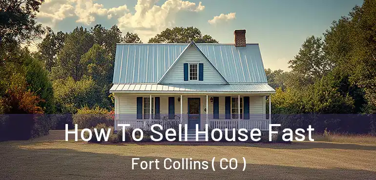  How To Sell House Fast Fort Collins ( CO )