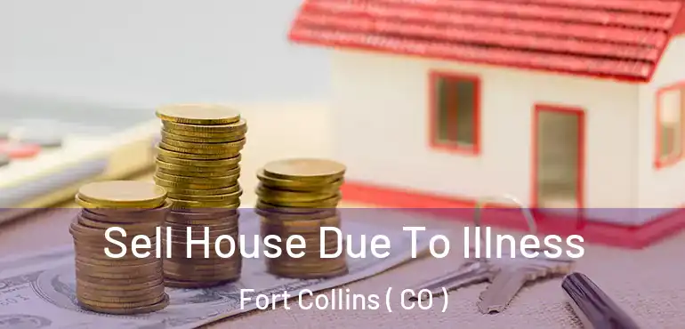  Sell House Due To Illness Fort Collins ( CO )