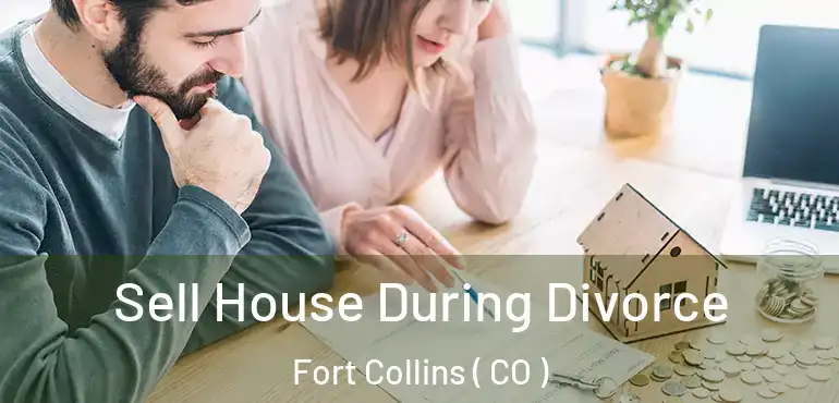  Sell House During Divorce Fort Collins ( CO )